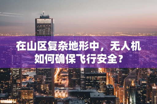 在山区复杂地形中，无人机如何确保飞行安全？