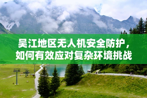 吴江地区无人机安全防护，如何有效应对复杂环境挑战？