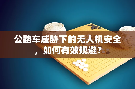 公路车威胁下的无人机安全，如何有效规避？