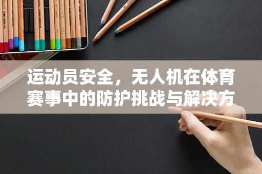运动员安全，无人机在体育赛事中的防护挑战与解决方案？