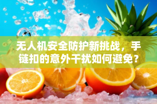 无人机安全防护新挑战，手链扣的意外干扰如何避免？