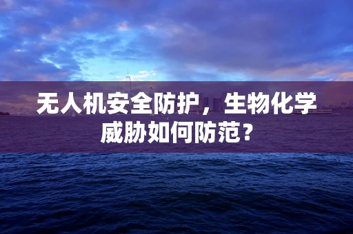 无人机安全防护，生物化学威胁如何防范？