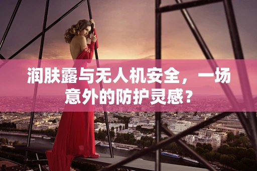 润肤露与无人机安全，一场意外的防护灵感？