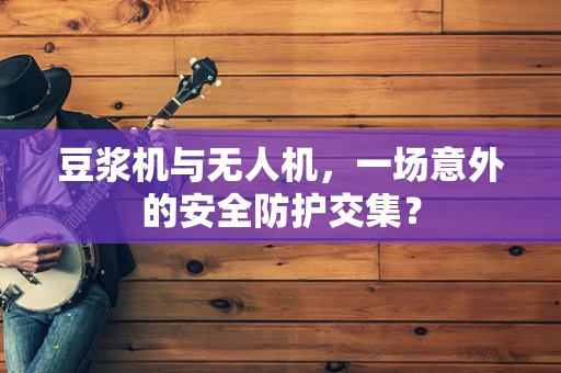 豆浆机与无人机，一场意外的安全防护交集？