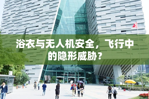 浴衣与无人机安全，飞行中的隐形威胁？