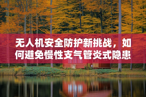 无人机安全防护新挑战，如何避免慢性支气管炎式隐患？