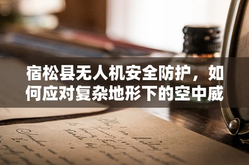 宿松县无人机安全防护，如何应对复杂地形下的空中威胁？