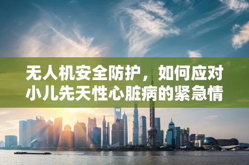 无人机安全防护，如何应对小儿先天性心脏病的紧急情况？