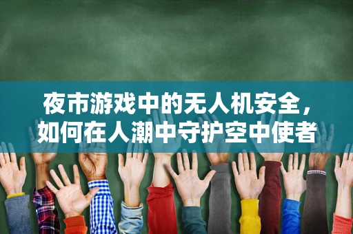 夜市游戏中的无人机安全，如何在人潮中守护空中使者？