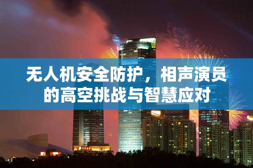 无人机安全防护，相声演员的高空挑战与智慧应对