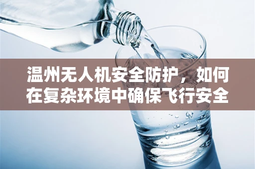 温州无人机安全防护，如何在复杂环境中确保飞行安全？