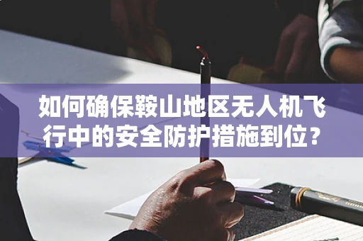 如何确保鞍山地区无人机飞行中的安全防护措施到位？
