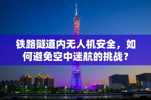 铁路隧道内无人机安全，如何避免空中迷航的挑战？