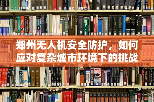 郑州无人机安全防护，如何应对复杂城市环境下的挑战？