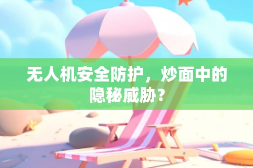 无人机安全防护，炒面中的隐秘威胁？