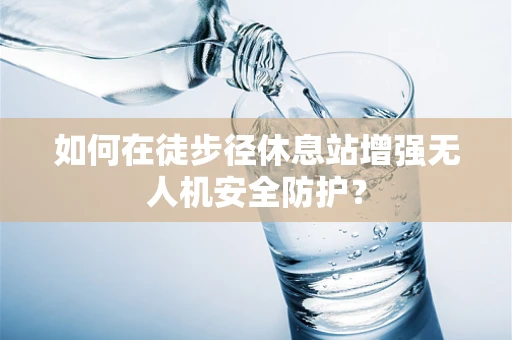 如何在徒步径休息站增强无人机安全防护？