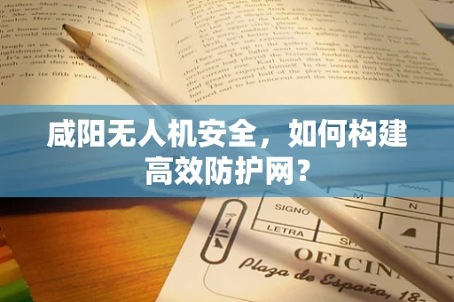 咸阳无人机安全，如何构建高效防护网？