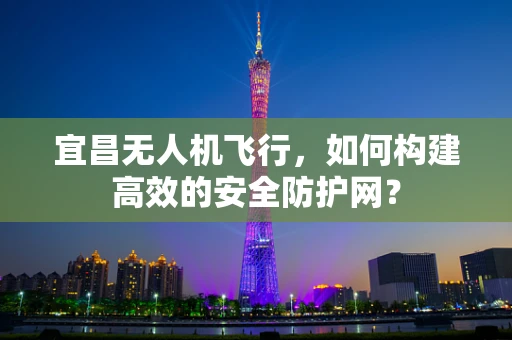 宜昌无人机飞行，如何构建高效的安全防护网？