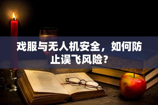 戏服与无人机安全，如何防止误飞风险？