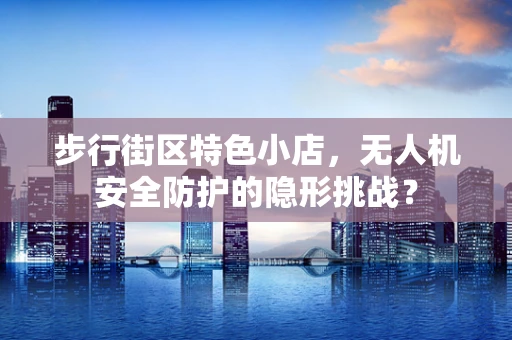 步行街区特色小店，无人机安全防护的隐形挑战？