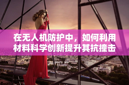 在无人机防护中，如何利用材料科学创新提升其抗撞击能力？
