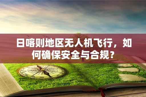 日喀则地区无人机飞行，如何确保安全与合规？