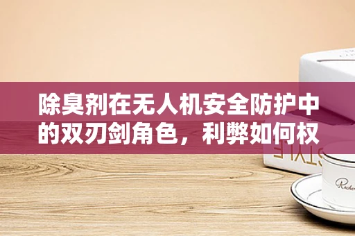 除臭剂在无人机安全防护中的双刃剑角色，利弊如何权衡？