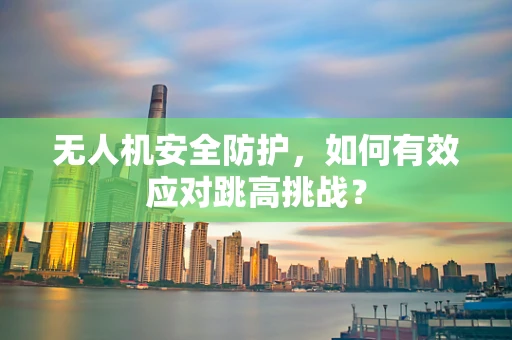 无人机安全防护，如何有效应对跳高挑战？