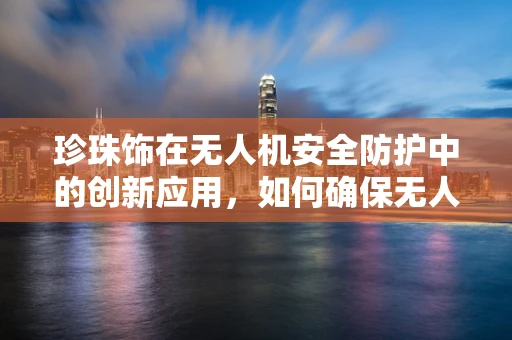 珍珠饰在无人机安全防护中的创新应用，如何确保无人机在复杂环境下的安全？