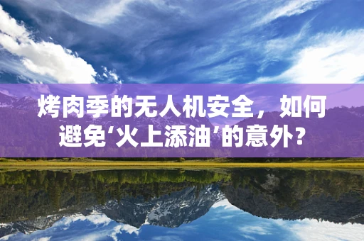 烤肉季的无人机安全，如何避免‘火上添油’的意外？