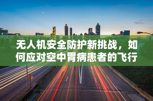 无人机安全防护新挑战，如何应对空中胃病患者的飞行干扰？