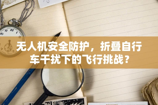 无人机安全防护，折叠自行车干扰下的飞行挑战？
