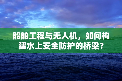 船舶工程与无人机，如何构建水上安全防护的桥梁？