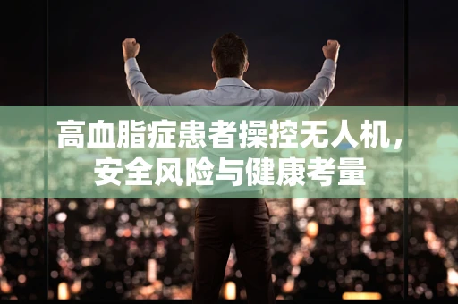 高血脂症患者操控无人机，安全风险与健康考量