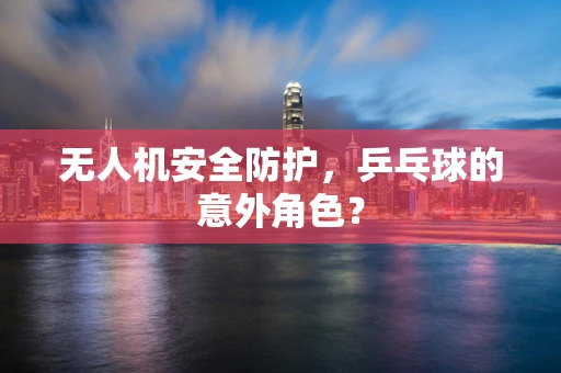 无人机安全防护，乒乓球的意外角色？