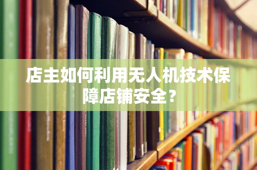 店主如何利用无人机技术保障店铺安全？