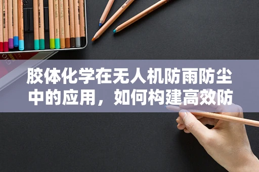 胶体化学在无人机防雨防尘中的应用，如何构建高效防护层？