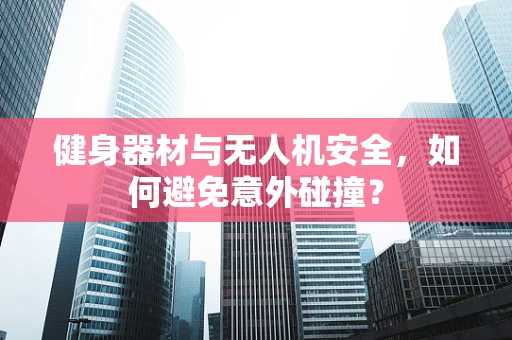 健身器材与无人机安全，如何避免意外碰撞？