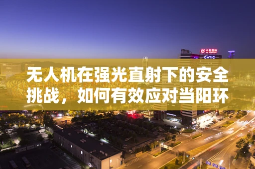 无人机在强光直射下的安全挑战，如何有效应对当阳环境？