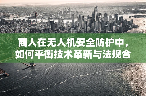 商人在无人机安全防护中，如何平衡技术革新与法规合规？