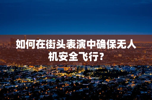 如何在街头表演中确保无人机安全飞行？
