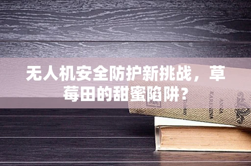 无人机安全防护新挑战，草莓田的甜蜜陷阱？