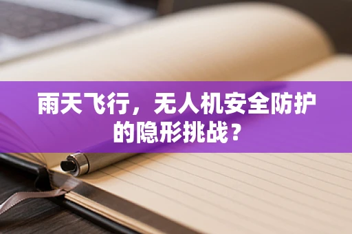 雨天飞行，无人机安全防护的隐形挑战？