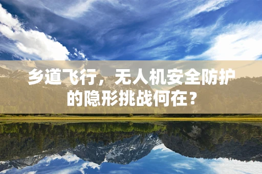 乡道飞行，无人机安全防护的隐形挑战何在？