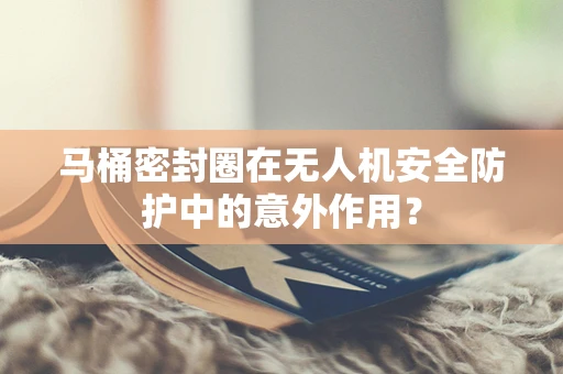 马桶密封圈在无人机安全防护中的意外作用？