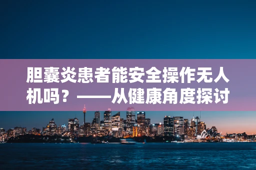 胆囊炎患者能安全操作无人机吗？——从健康角度探讨无人机安全防护