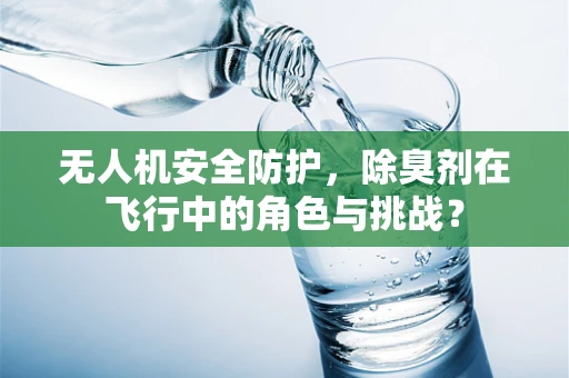 无人机安全防护，除臭剂在飞行中的角色与挑战？