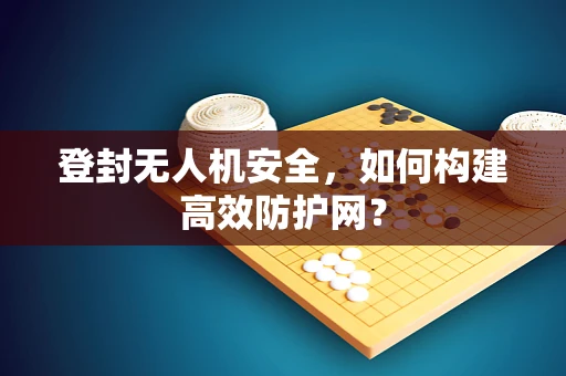 登封无人机安全，如何构建高效防护网？