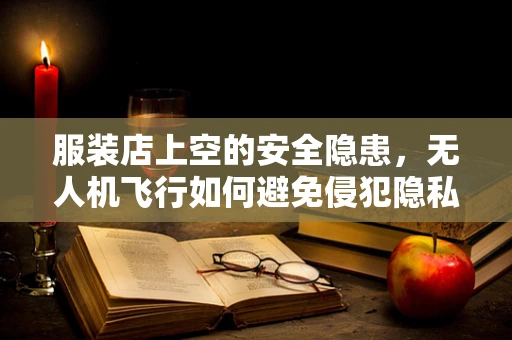 服装店上空的安全隐患，无人机飞行如何避免侵犯隐私？