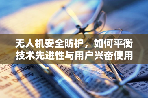 无人机安全防护，如何平衡技术先进性与用户兴奋使用心理？